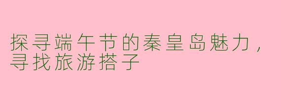 探寻端午节的秦皇岛魅力，寻找旅游搭子