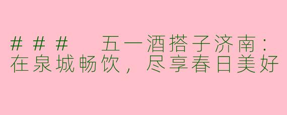 ### 五一酒搭子济南：在泉城畅饮，尽享春日美好