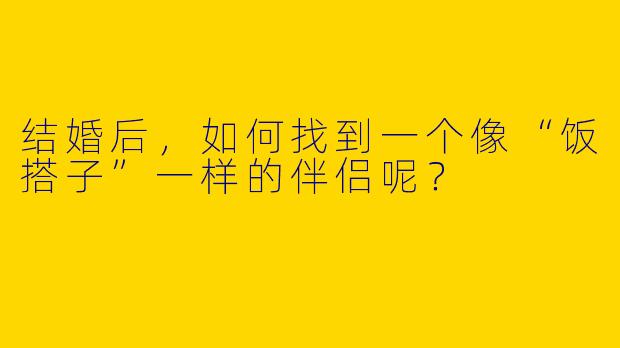 结婚后，如何找到一个像“饭搭子”一样的伴侣呢？