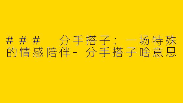### 分手搭子：一场特殊的情感陪伴-分手搭子啥意思