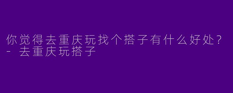 你觉得去重庆玩找个搭子有什么好处?
