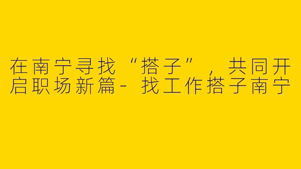 在南宁寻找“搭子”，共同开启职场新篇-找工作搭子南宁