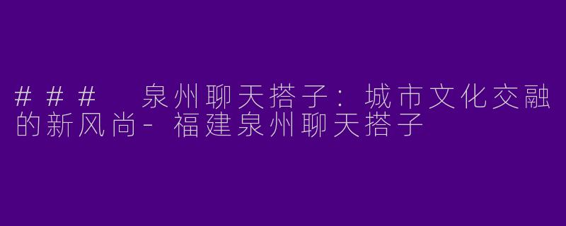 ### 泉州聊天搭子：城市文化交融的新风尚