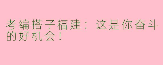 考编搭子福建：这是你奋斗的好机会！