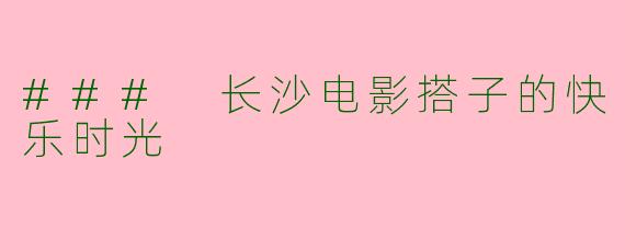 ### 长沙电影搭子的快乐时光