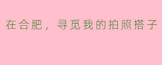在合肥,寻觅我的拍照搭子