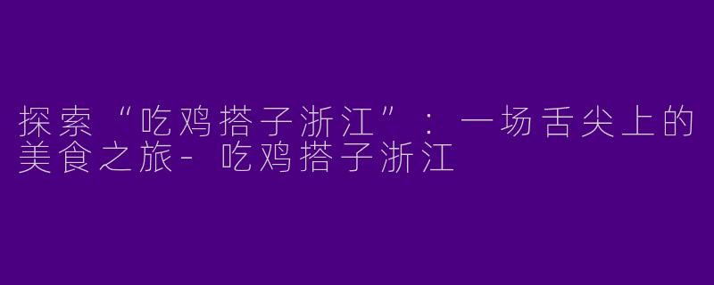 探索“吃鸡搭子浙江”：一场舌尖上的美食之旅