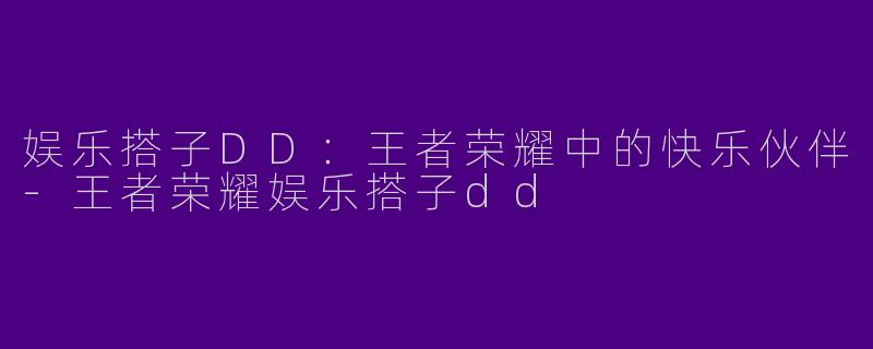 娱乐搭子DD：王者荣耀中的快乐伙伴-王者荣耀娱乐搭子dd