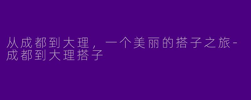 从成都到大理，一个美丽的搭子之旅-成都到大理搭子
