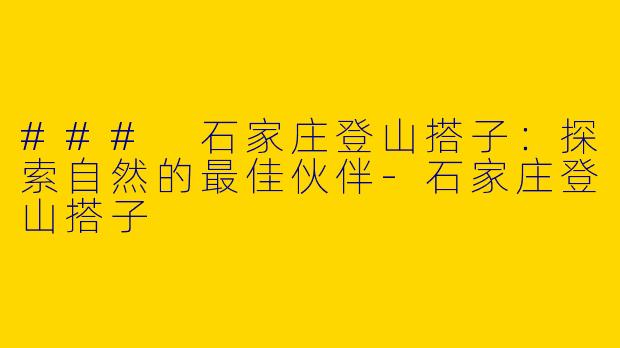 ### 石家庄登山搭子：探索自然的最佳伙伴