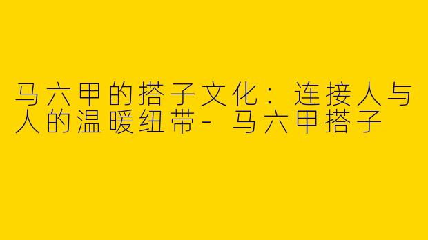 马六甲的搭子文化：连接人与人的温暖纽带-马六甲搭子