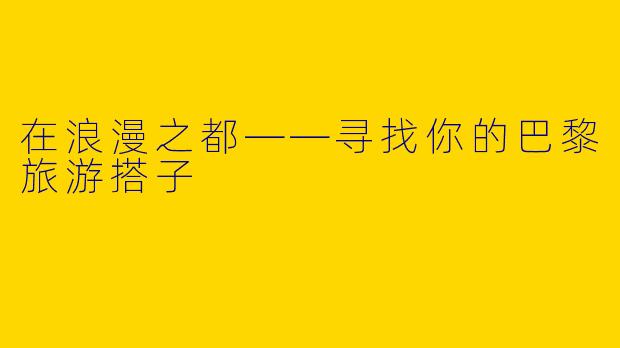 在浪漫之都——寻找你的巴黎旅游搭子