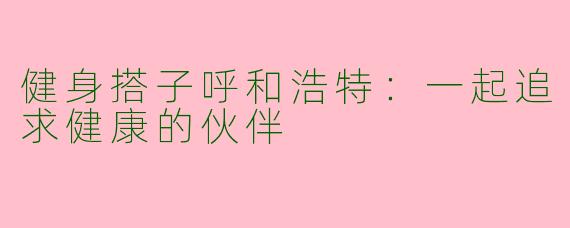 健身搭子呼和浩特：一起追求健康的伙伴