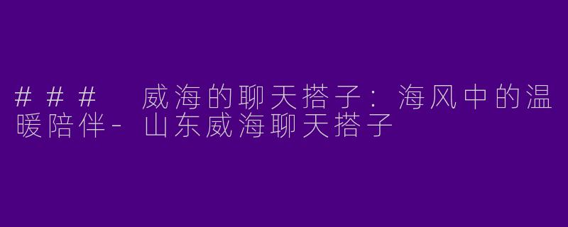 ### 威海的聊天搭子：海风中的温暖陪伴