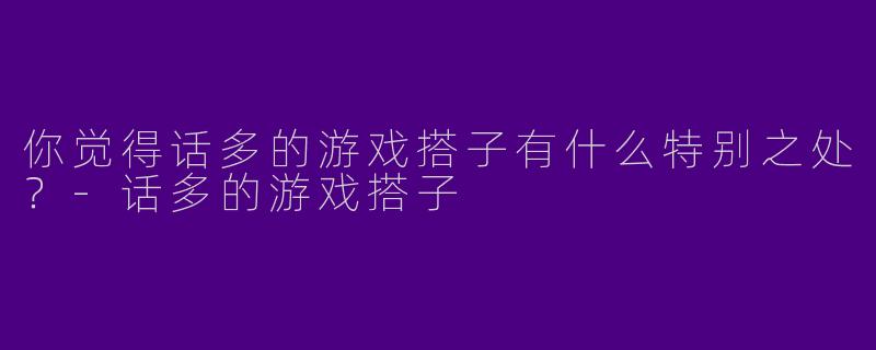 你觉得话多的游戏搭子有什么特别之处?