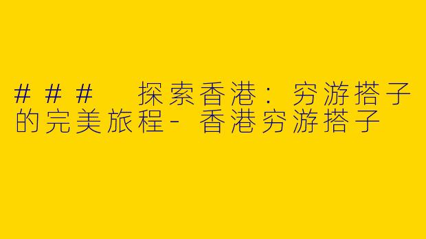 ### 探索香港：穷游搭子的完美旅程-香港穷游搭子