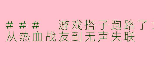 ### 游戏搭子跑路了：从热血战友到无声失联