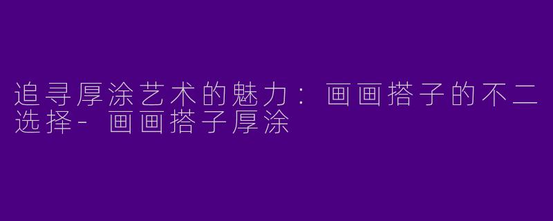 追寻厚涂艺术的魅力：画画搭子的不二选择-画画搭子厚涂