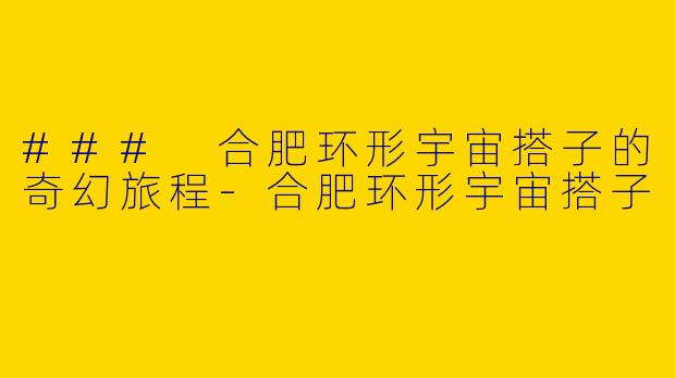 ### 合肥环形宇宙搭子的奇幻旅程-合肥环形宇宙搭子