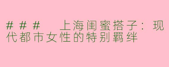 ### 上海闺蜜搭子:现代都市女性的特别羁绊