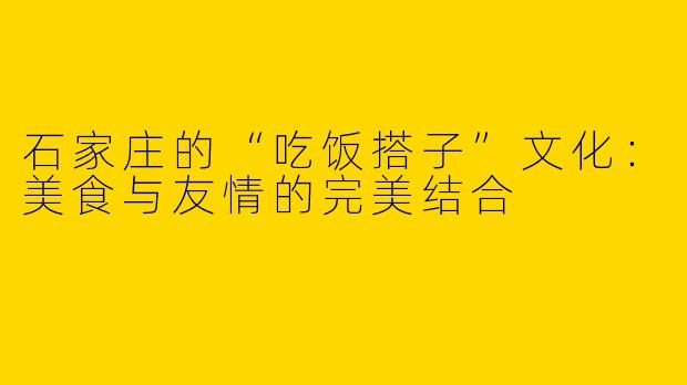 石家庄的“吃饭搭子”文化:美食与友情的完美结合