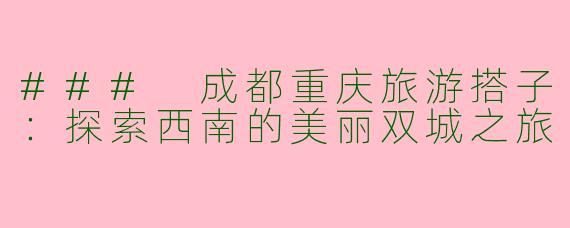 ### 成都重庆旅游搭子：探索西南的美丽双城之旅