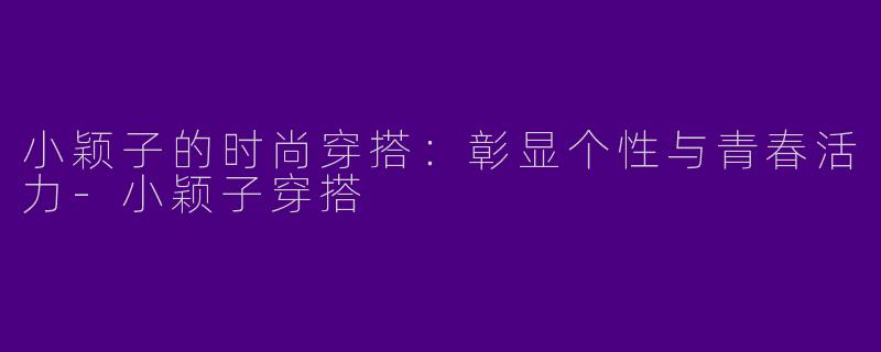 小颖子的时尚穿搭：彰显个性与青春活力-小颖子穿搭