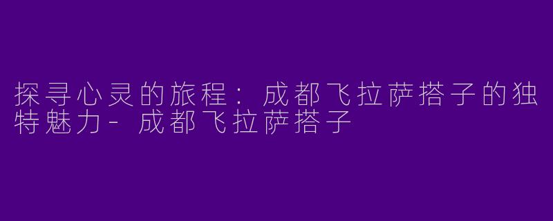 探寻心灵的旅程：成都飞拉萨搭子的独特魅力-成都飞拉萨搭子