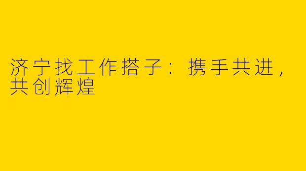 济宁找工作搭子：携手共进，共创辉煌