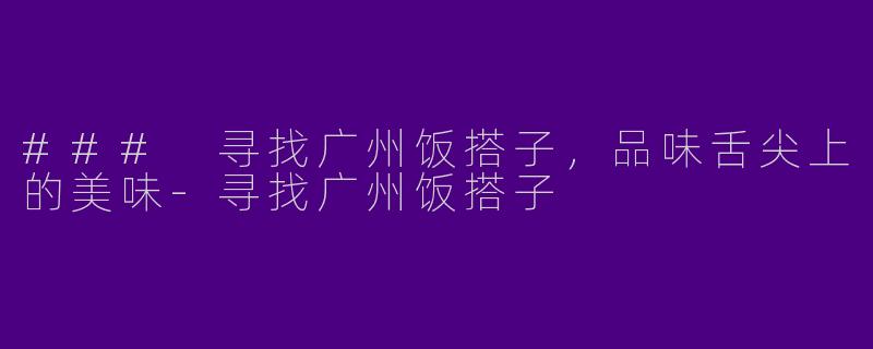 ### 寻找广州饭搭子，品味舌尖上的美味-寻找广州饭搭子