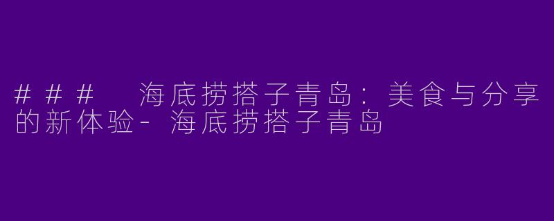 ### 海底捞搭子青岛：美食与分享的新体验-海底捞搭子青岛