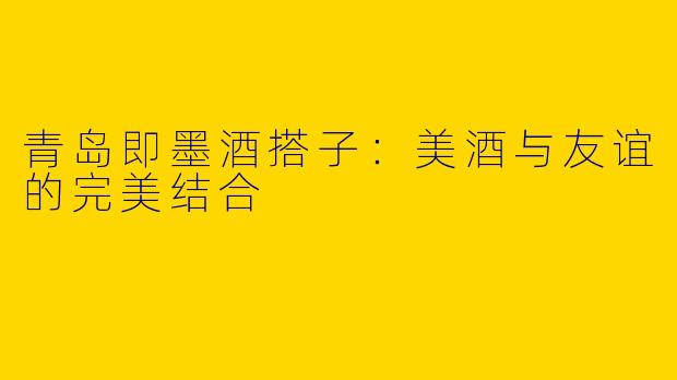 青岛即墨酒搭子：美酒与友谊的完美结合