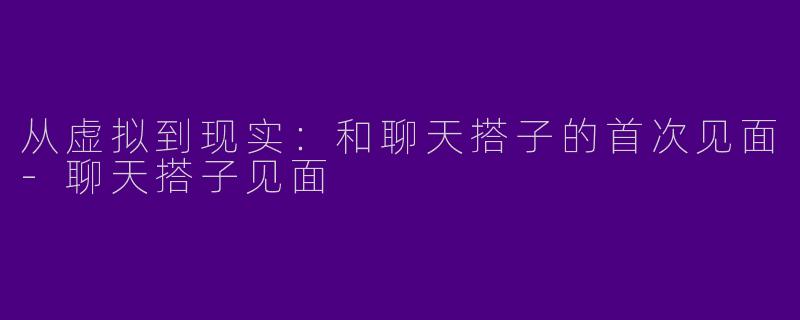 从虚拟到现实：和聊天搭子的首次见面-聊天搭子见面