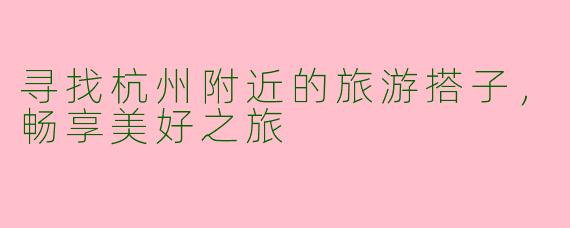 寻找杭州附近的旅游搭子,畅享美好之旅