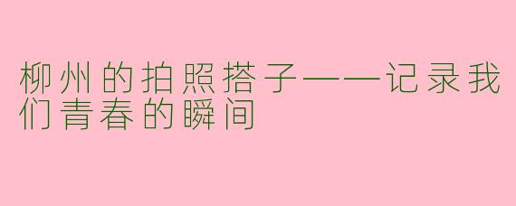 柳州的拍照搭子——记录我们青春的瞬间