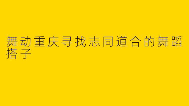 舞动重庆寻找志同道合的舞蹈搭子
