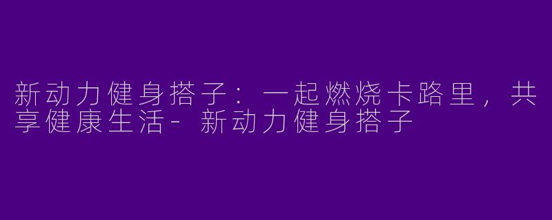 新动力健身搭子：一起燃烧卡路里，共享健康生活-新动力健身搭子