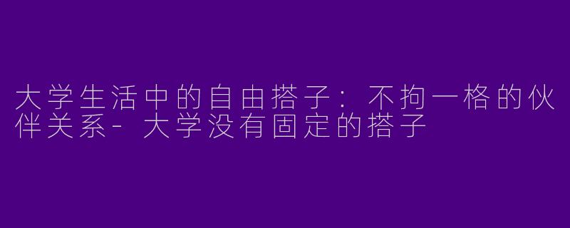 大学生活中的自由搭子:不拘一格的伙伴关系