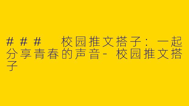 ### 校园推文搭子：一起分享青春的声音-校园推文搭子