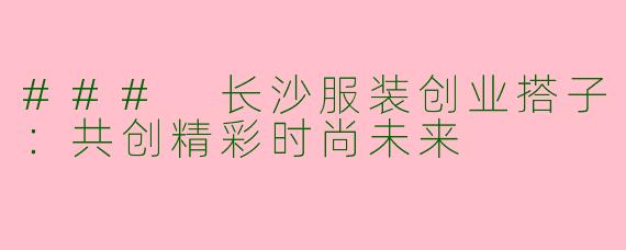 ### 长沙服装创业搭子：共创精彩时尚未来