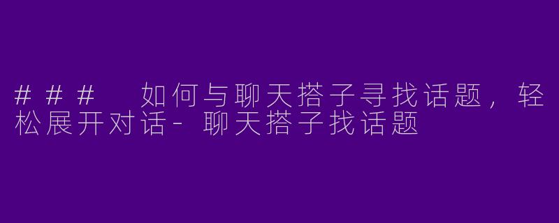 ### 如何与聊天搭子寻找话题，轻松展开对话-聊天搭子找话题