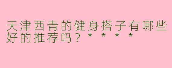 天津西青的健身搭子有哪些好的推荐吗？****