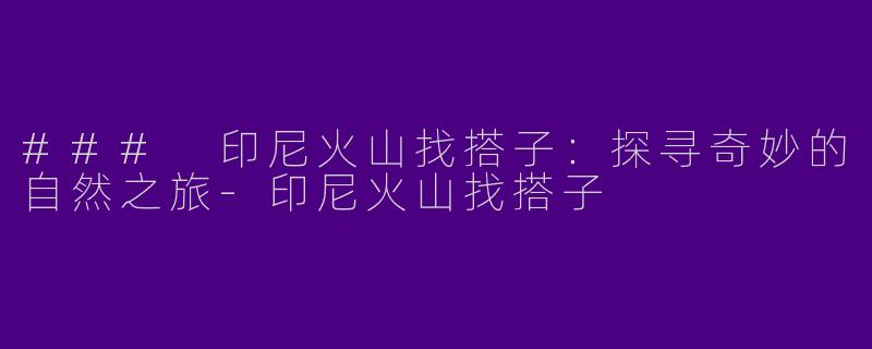 ### 印尼火山找搭子：探寻奇妙的自然之旅-印尼火山找搭子