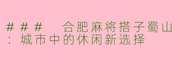 ### 合肥麻将搭子蜀山：城市中的休闲新选择