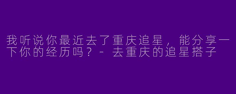 我听说你最近去了重庆追星，能分享一下你的经历吗？