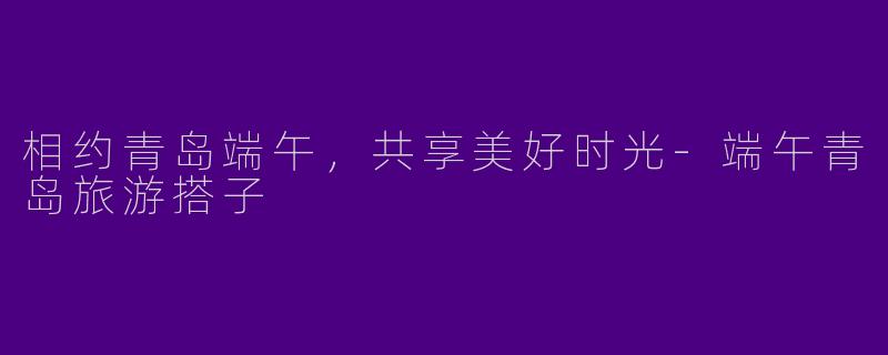 相约青岛端午，共享美好时光