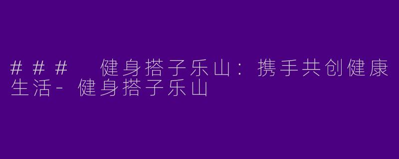 ### 健身搭子乐山：携手共创健康生活-健身搭子乐山