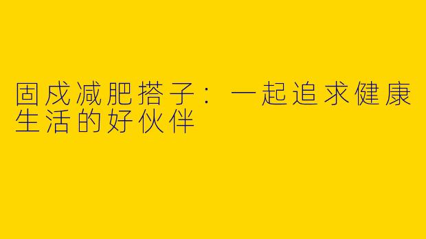 固戍减肥搭子:一起追求健康生活的好伙伴