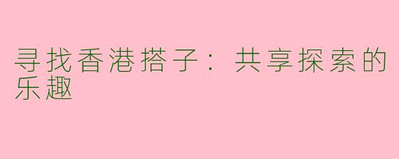 寻找香港搭子：共享探索的乐趣