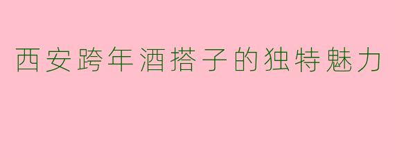 西安跨年酒搭子的独特魅力
